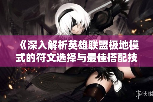 《深入解析英雄联盟极地模式的符文选择与最佳搭配技巧》