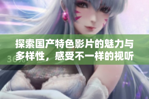 探索国产特色影片的魅力与多样性，感受不一样的视听盛宴