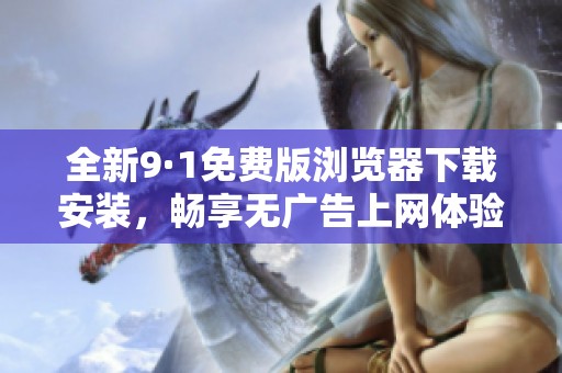 全新9·1免费版浏览器下载安装，畅享无广告上网体验！