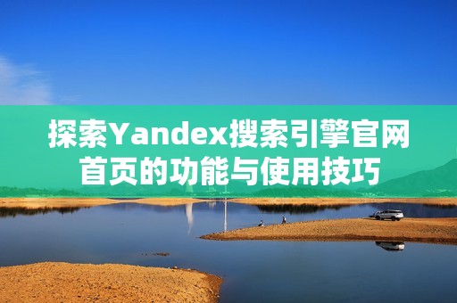 探索Yandex搜索引擎官网首页的功能与使用技巧