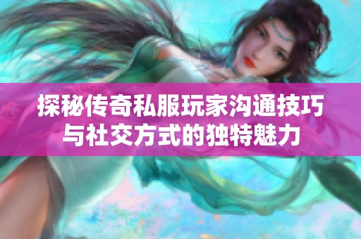 探秘传奇私服玩家沟通技巧与社交方式的独特魅力