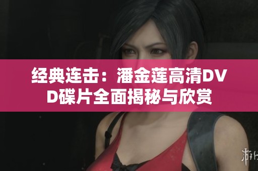 经典连击：潘金莲高清DVD碟片全面揭秘与欣赏