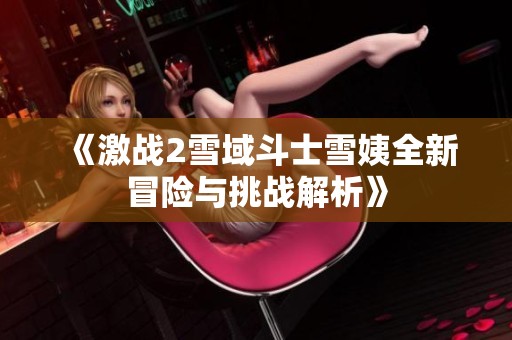 《激战2雪域斗士雪姨全新冒险与挑战解析》