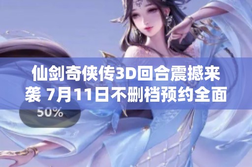 仙剑奇侠传3D回合震撼来袭 7月11日不删档预约全面开启