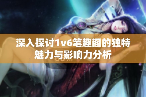 深入探讨1v6笔趣阁的独特魅力与影响力分析