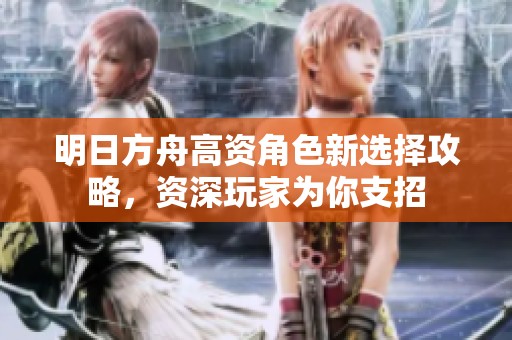 明日方舟高资角色新选择攻略，资深玩家为你支招