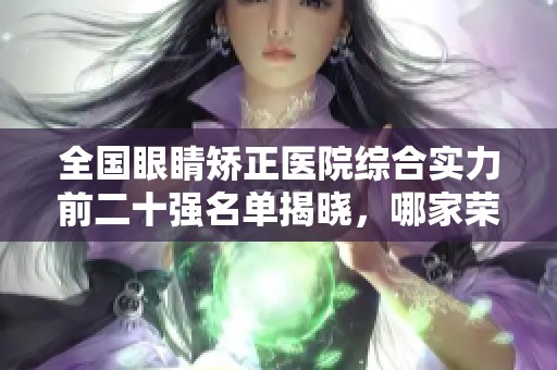 全国眼睛矫正医院综合实力前二十强名单揭晓，哪家荣登榜首