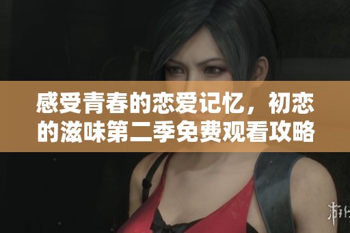 感受青春的恋爱记忆，初恋的滋味第二季免费观看攻略