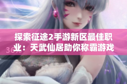 探索征途2手游新区最佳职业：天武仙居助你称霸游戏世界