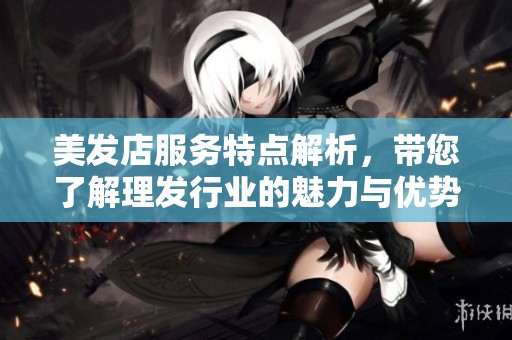 美发店服务特点解析，带您了解理发行业的魅力与优势