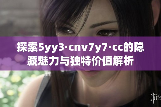 探索5yy3·cnv7y7·cc的隐藏魅力与独特价值解析