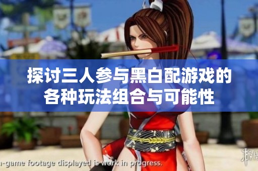 探讨三人参与黑白配游戏的各种玩法组合与可能性