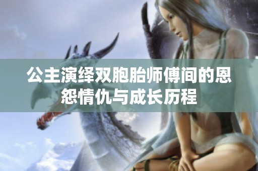 公主演绎双胞胎师傅间的恩怨情仇与成长历程