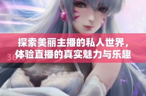 探索美丽主播的私人世界，体验直播的真实魅力与乐趣