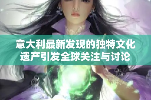 意大利最新发现的独特文化遗产引发全球关注与讨论