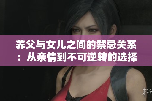 养父与女儿之间的禁忌关系：从亲情到不可逆转的选择