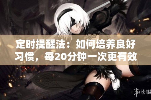 定时提醒法：如何培养良好习惯，每20分钟一次更有效