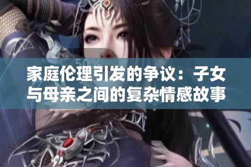 家庭伦理引发的争议：子女与母亲之间的复杂情感故事