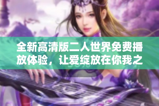 全新高清版二人世界免费播放体验，让爱绽放在你我之间