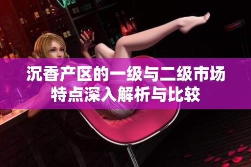 沉香产区的一级与二级市场特点深入解析与比较