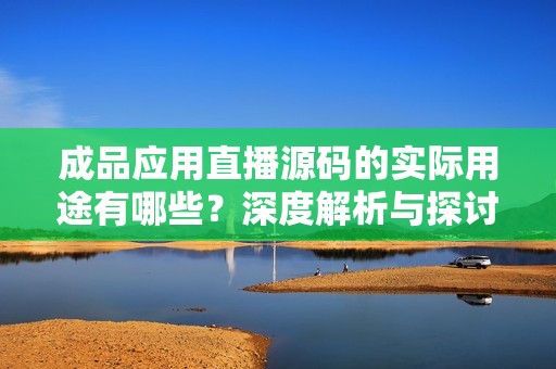 成品应用直播源码的实际用途有哪些？深度解析与探讨