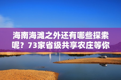 海南海滩之外还有哪些探索呢？73家省级共享农庄等你亲自体验