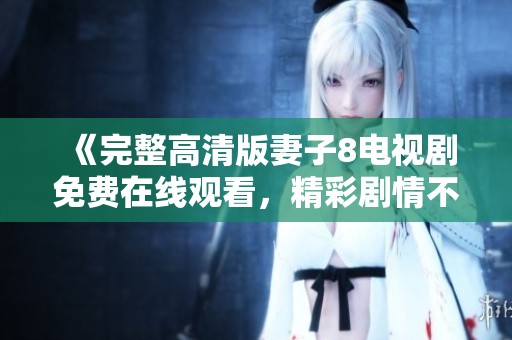 《完整高清版妻子8电视剧免费在线观看，精彩剧情不容错过》