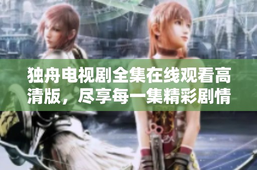 独舟电视剧全集在线观看高清版，尽享每一集精彩剧情