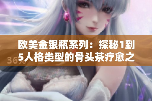 欧美金银瓶系列：探秘1到5人格类型的骨头茶疗愈之旅