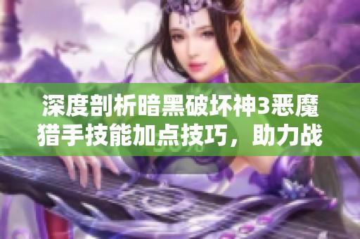 深度剖析暗黑破坏神3恶魔猎手技能加点技巧，助力战斗力飞升