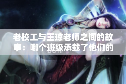 老校工与王琼老师之间的故事：哪个班级承载了他们的回忆