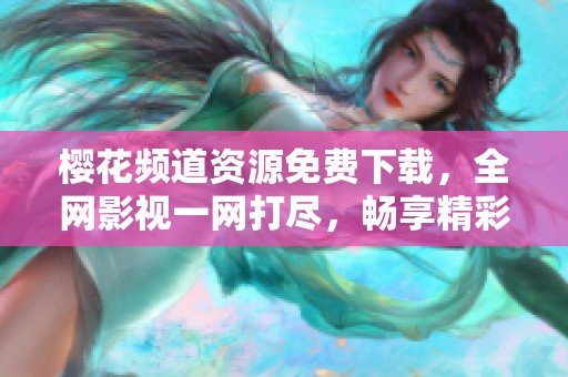 樱花频道资源免费下载，全网影视一网打尽，畅享精彩内容