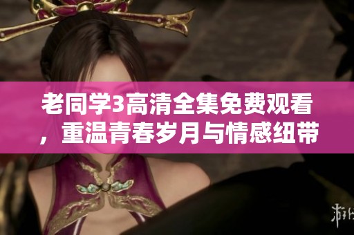老同学3高清全集免费观看，重温青春岁月与情感纽带