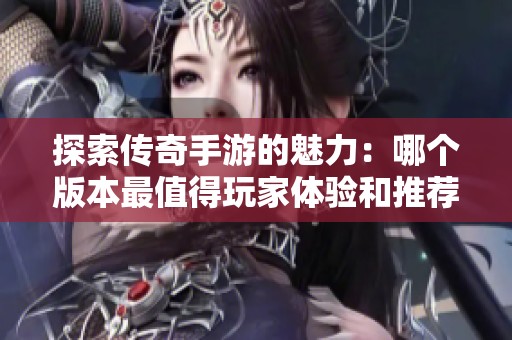 探索传奇手游的魅力：哪个版本最值得玩家体验和推荐