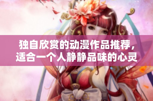 独自欣赏的动漫作品推荐，适合一个人静静品味的心灵之旅
