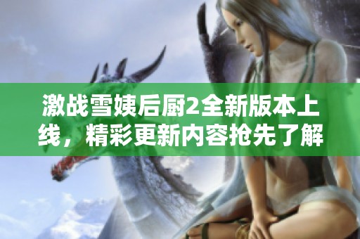 激战雪姨后厨2全新版本上线，精彩更新内容抢先了解！