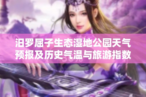 汨罗屈子生态湿地公园天气预报及历史气温与旅游指数分析