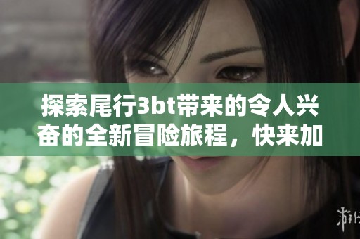 探索尾行3bt带来的令人兴奋的全新冒险旅程，快来加入我们吧!