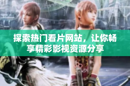 探索热门看片网站，让你畅享精彩影视资源分享