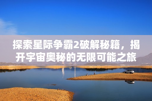 探索星际争霸2破解秘籍，揭开宇宙奥秘的无限可能之旅