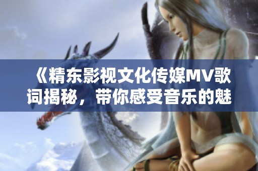 《精东影视文化传媒MV歌词揭秘，带你感受音乐的魅力》