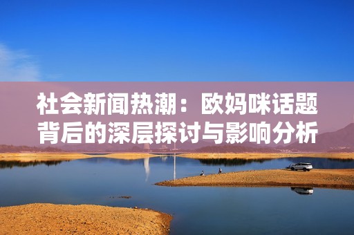 社会新闻热潮：欧妈咪话题背后的深层探讨与影响分析