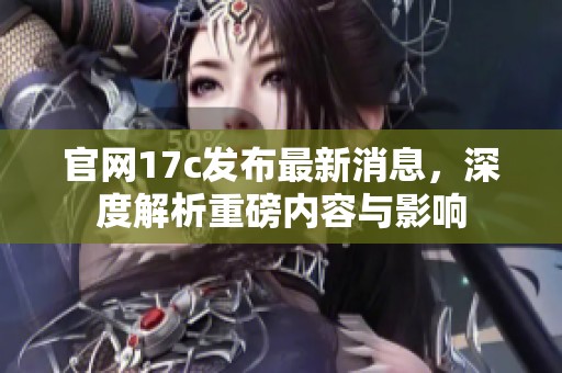 官网17c发布最新消息，深度解析重磅内容与影响
