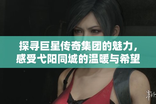 探寻巨星传奇集团的魅力，感受弋阳同城的温暖与希望