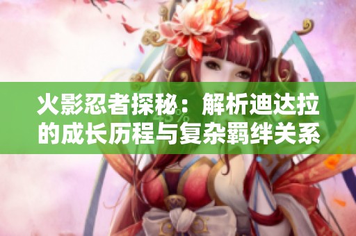 火影忍者探秘：解析迪达拉的成长历程与复杂羁绊关系