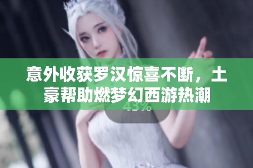 意外收获罗汉惊喜不断，土豪帮助燃梦幻西游热潮