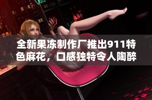 全新果冻制作厂推出911特色麻花，口感独特令人陶醉
