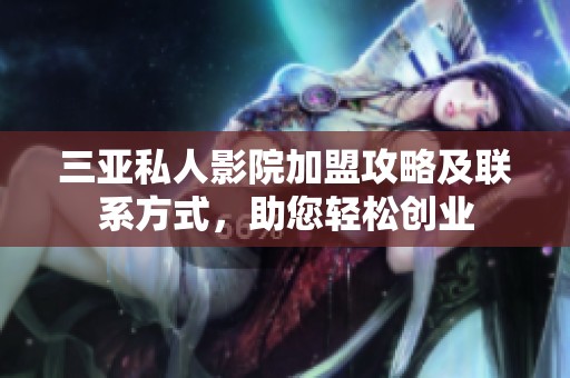 三亚私人影院加盟攻略及联系方式，助您轻松创业