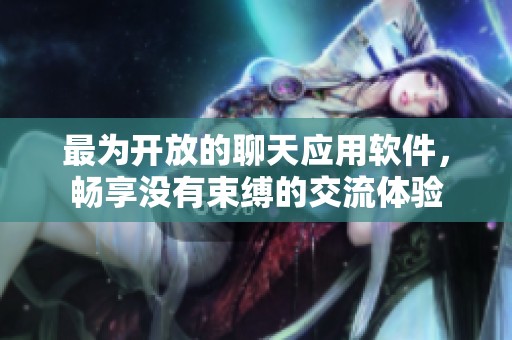 最为开放的聊天应用软件，畅享没有束缚的交流体验