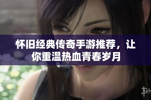 怀旧经典传奇手游推荐，让你重温热血青春岁月